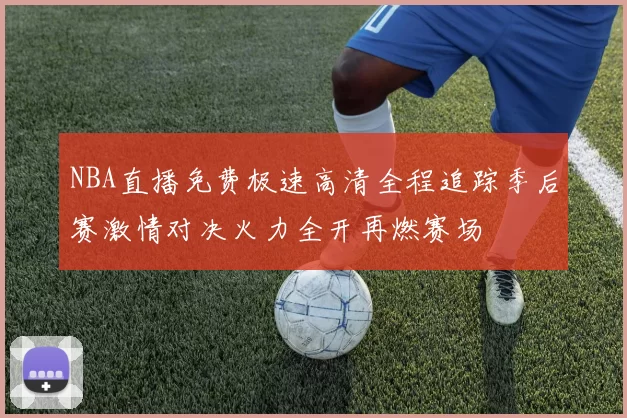 NBA直播免费极速高清全程追踪季后赛激情对决火力全开再燃赛场