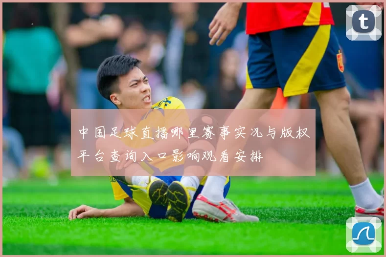 中国足球直播哪里赛事实况与版权平台查询入口影响观看安排