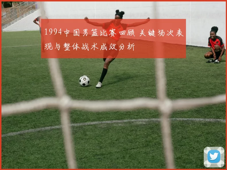 1994中国男篮比赛回顾 关键场次表现与整体战术成效分析