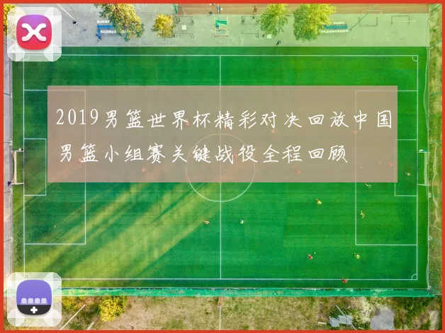 2019男篮世界杯精彩对决回放中国男篮小组赛关键战役全程回顾