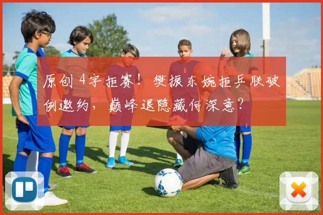 原创 4字拒赛！樊振东婉拒乒联破例邀约，巅峰退隐藏何深意？