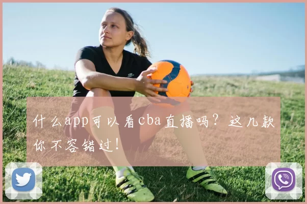 什么app可以看cba直播吗？这几款你不容错过！