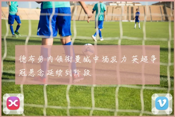 德布劳内领衔曼城中场发力 英超争冠悬念延续到阶段