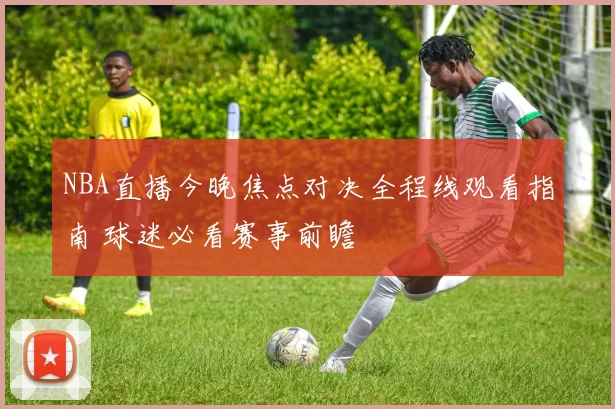 NBA直播今晚焦点对决全程线观看指南 球迷必看赛事前瞻
