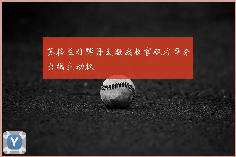 苏格兰对阵丹麦激战收官双方争夺出线主动权