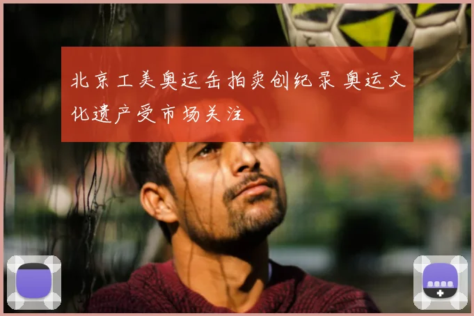 北京工美奥运缶拍卖创纪录 奥运文化遗产受市场关注