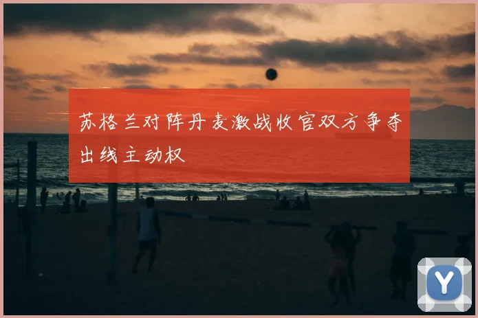 苏格兰对阵丹麦激战收官双方争夺出线主动权