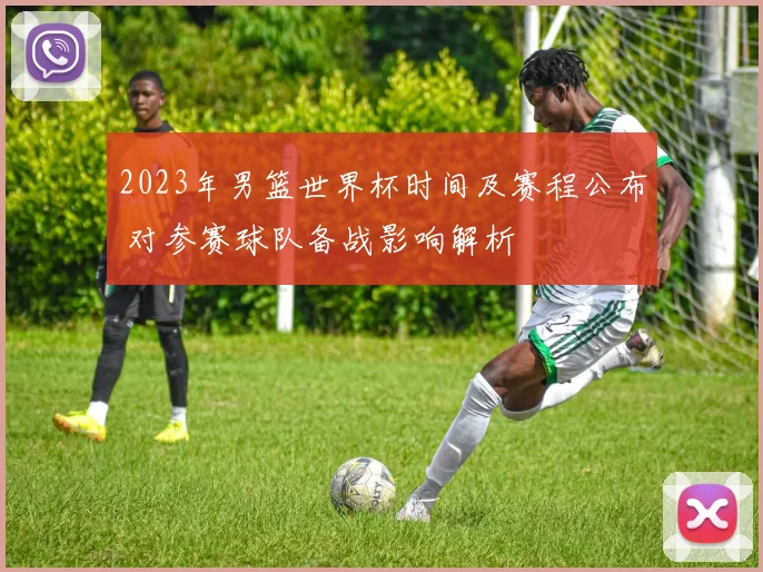 2023年男篮世界杯时间及赛程公布 对参赛球队备战影响解析