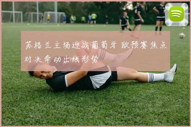 苏格兰主场迎战葡萄牙 欧预赛焦点对决牵动出线形势